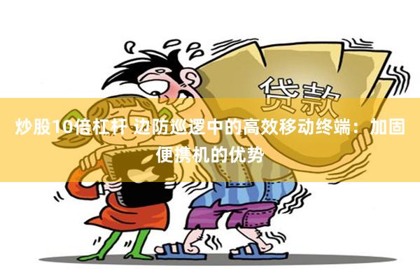 炒股10倍杠杆 边防巡逻中的高效移动终端：加固便携机的优势