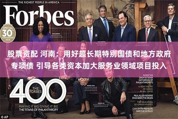 股票资配 河南：用好超长期特别国债和地方政府专项债 引导各类资本加大服务业领域项目投入