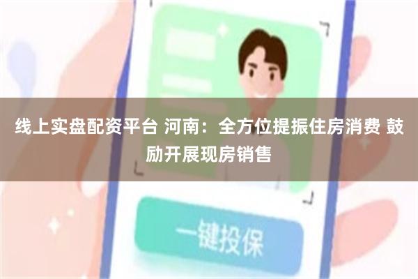 线上实盘配资平台 河南：全方位提振住房消费 鼓励开展现房销售