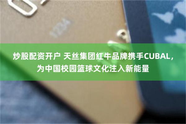 炒股配资开户 天丝集团红牛品牌携手CUBAL，为中国校园篮球文化注入新能量