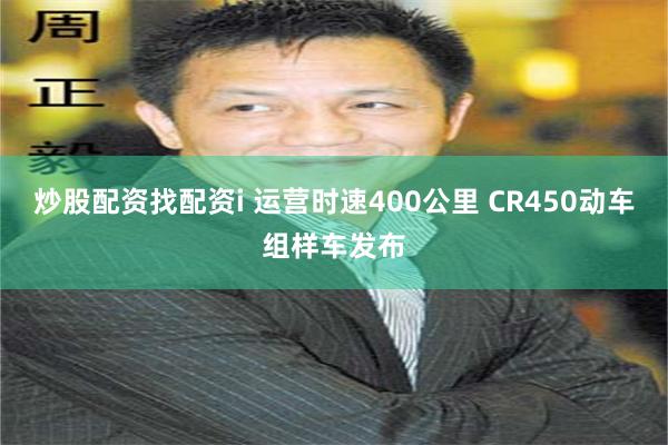炒股配资找配资i 运营时速400公里 CR450动车组样车发布