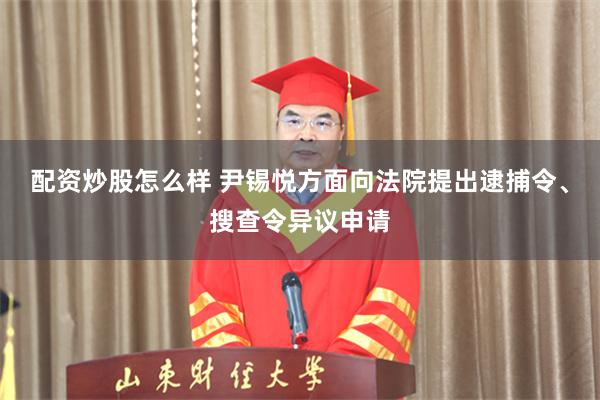 配资炒股怎么样 尹锡悦方面向法院提出逮捕令、搜查令异议申请