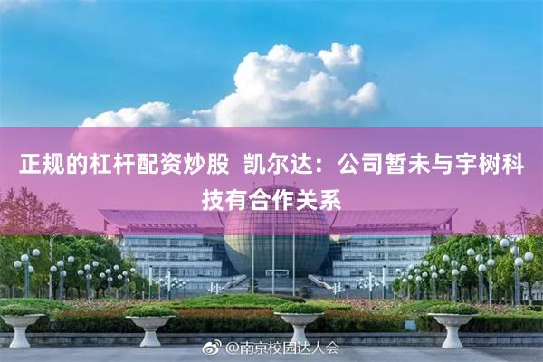 正规的杠杆配资炒股  凯尔达：公司暂未与宇树科技有合作关系