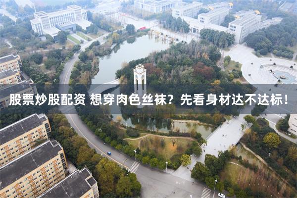 股票炒股配资 想穿肉色丝袜？先看身材达不达标！
