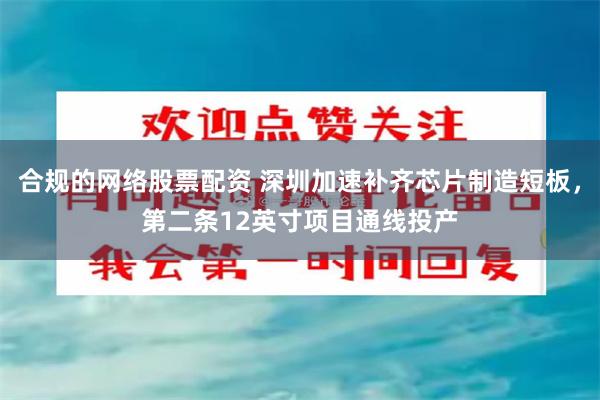 合规的网络股票配资 深圳加速补齐芯片制造短板，第二条12英寸项目通线投产