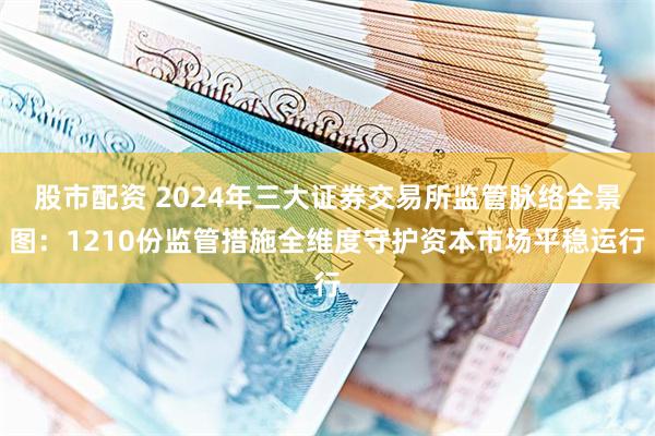 股市配资 2024年三大证券交易所监管脉络全景图：1210份监管措施全维度守护资本市场平稳运行