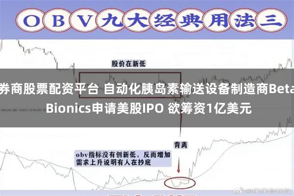 券商股票配资平台 自动化胰岛素输送设备制造商Beta Bionics申请美股IPO 欲筹资1亿美元
