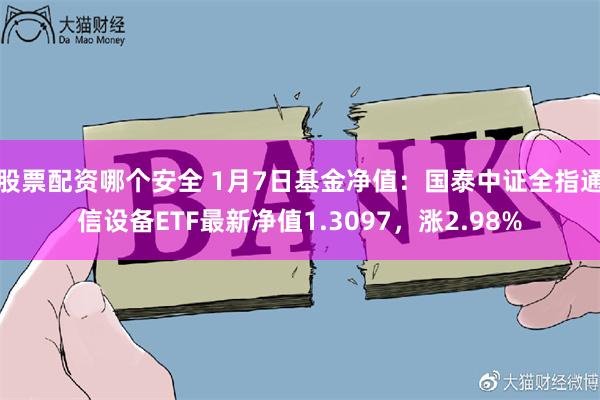 股票配资哪个安全 1月7日基金净值：国泰中证全指通信设备ETF最新净值1.3097，涨2.98%