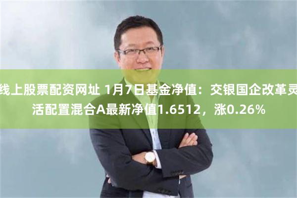 线上股票配资网址 1月7日基金净值：交银国企改革灵活配置混合A最新净值1.6512，涨0.26%