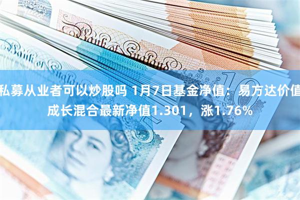 私募从业者可以炒股吗 1月7日基金净值：易方达价值成长混合最新净值1.301，涨1.76%