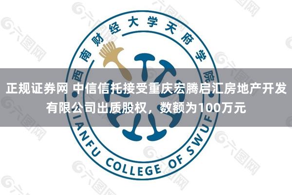 正规证券网 中信信托接受重庆宏腾启汇房地产开发有限公司出质股权，数额为100万元