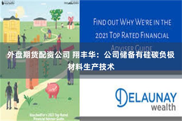 外盘期货配资公司 翔丰华：公司储备有硅碳负极材料生产技术