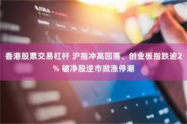 香港股票交易杠杆 沪指冲高回落、创业板指跌逾2% 破净股逆市掀涨停潮