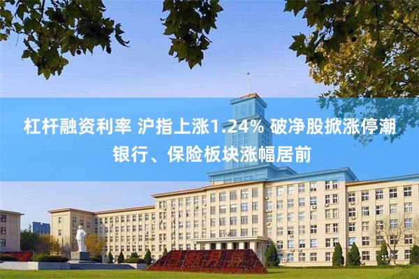 杠杆融资利率 沪指上涨1.24% 破净股掀涨停潮 银行、保险板块涨幅居前