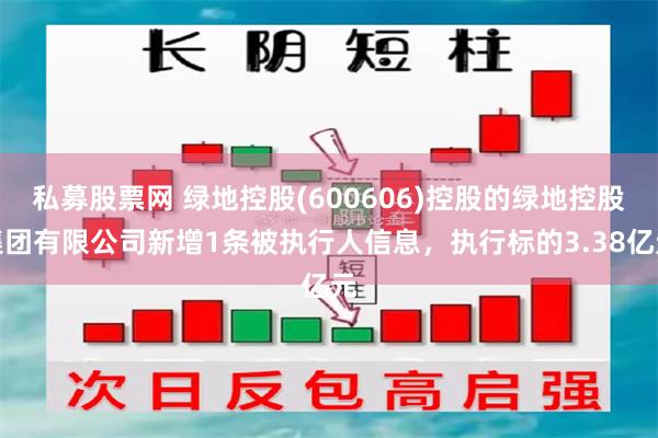 私募股票网 绿地控股(600606)控股的绿地控股集团有限公司新增1条被执行人信息，执行标的3.38亿元