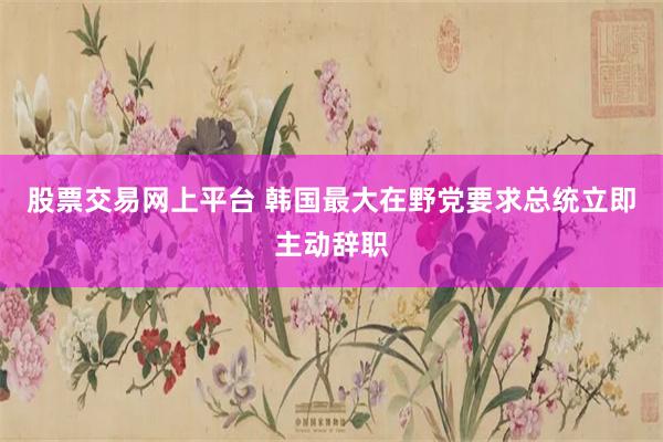 股票交易网上平台 韩国最大在野党要求总统立即主动辞职