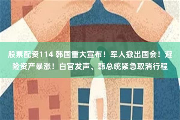 股票配资114 韩国重大宣布！军人撤出国会！避险资产暴涨！白宫发声、韩总统紧急取消行程