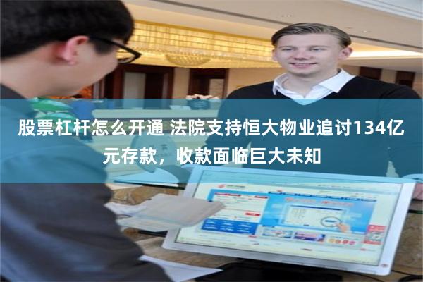 股票杠杆怎么开通 法院支持恒大物业追讨134亿元存款，收款面临巨大未知