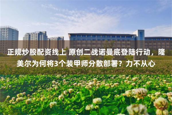 正规炒股配资线上 原创二战诺曼底登陆行动，隆美尔为何将3个装甲师分散部署？力不从心
