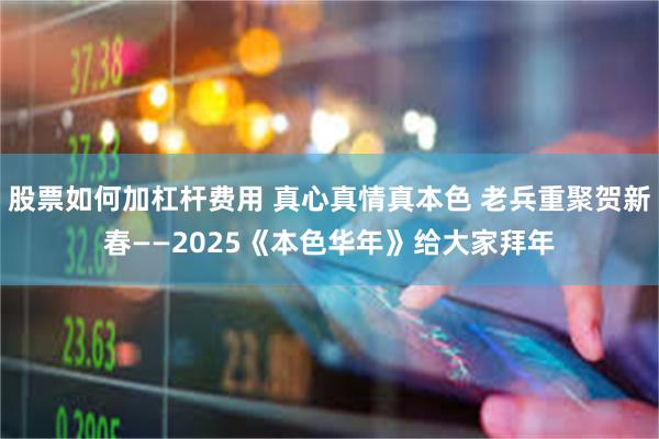 股票如何加杠杆费用 真心真情真本色 老兵重聚贺新春——2025《本色华年》给大家拜年