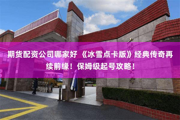 期货配资公司哪家好 《冰雪点卡版》经典传奇再续前缘！保姆级起号攻略！