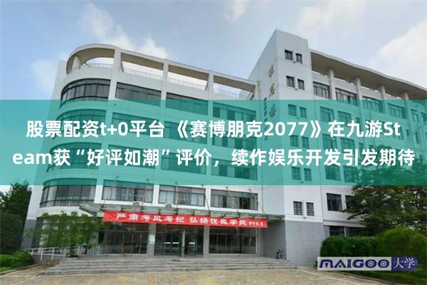 股票配资t+0平台 《赛博朋克2077》在九游Steam获“好评如潮”评价，续作娱乐开发引发期待
