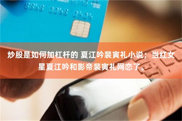 炒股是如何加杠杆的 夏江吟裴寅礼小说；当红女星夏江吟和影帝裴寅礼网恋了。