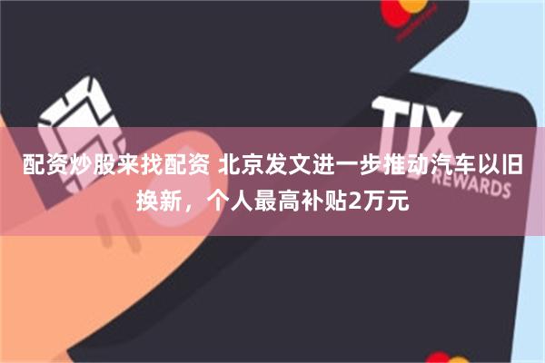配资炒股来找配资 北京发文进一步推动汽车以旧换新，个人最高补贴2万元