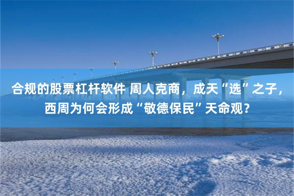合规的股票杠杆软件 周人克商，成天“选”之子，西周为何会形成“敬德保民”天命观？