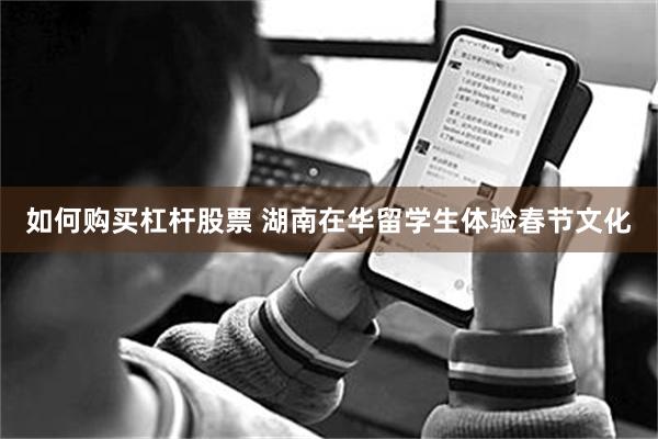如何购买杠杆股票 湖南在华留学生体验春节文化