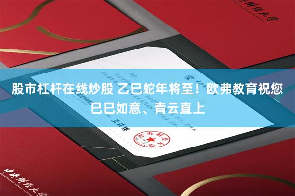 股市杠杆在线炒股 乙巳蛇年将至！欧弗教育祝您巳巳如意、青云直上