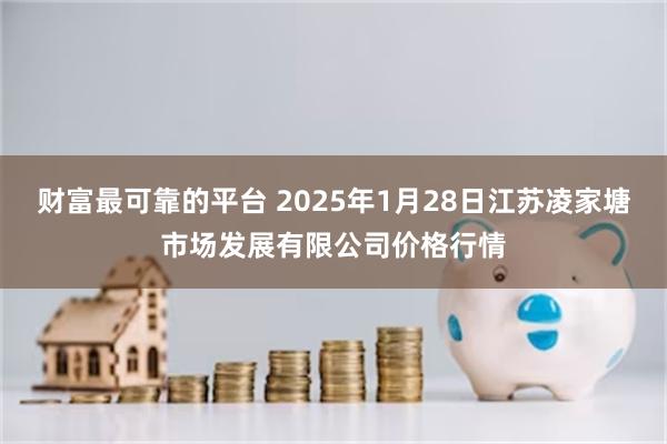 财富最可靠的平台 2025年1月28日江苏凌家塘市场发展有限公司价格行情