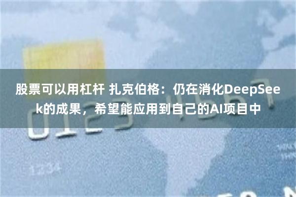 股票可以用杠杆 扎克伯格：仍在消化DeepSeek的成果，希望能应用到自己的AI项目中