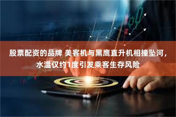 股票配资的品牌 美客机与黑鹰直升机相撞坠河，水温仅约1度引发乘客生存风险