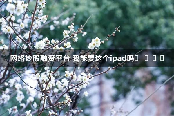 网络炒股融资平台 我能要这个ipad吗❓ ​​​