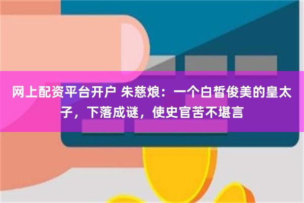 网上配资平台开户 朱慈烺：一个白皙俊美的皇太子，下落成谜，使史官苦不堪言