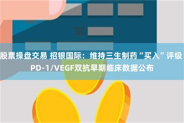 股票操盘交易 招银国际：维持三生制药“买入”评级 PD-1/VEGF双抗早期临床数据公布