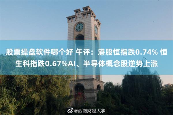 股票操盘软件哪个好 午评：港股恒指跌0.74% 恒生科指跌0.67%AI、半导体概念股逆势上涨