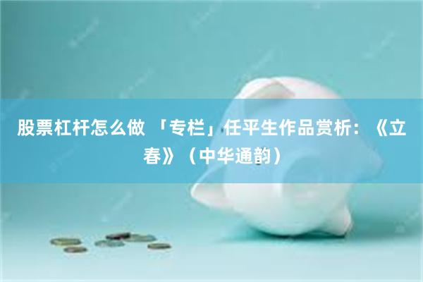 股票杠杆怎么做 「专栏」任平生作品赏析：《立春》（中华通韵）