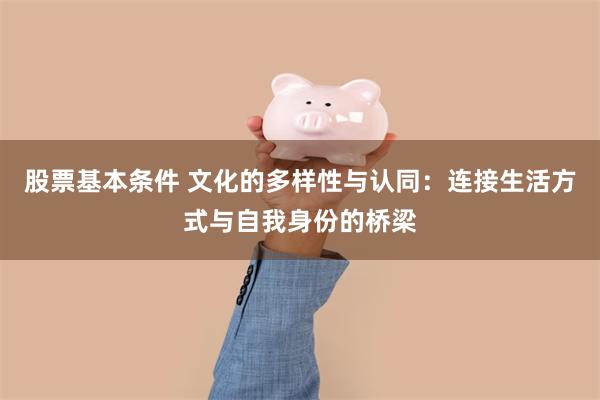 股票基本条件 文化的多样性与认同：连接生活方式与自我身份的桥梁