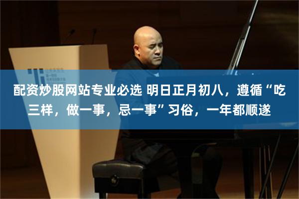 配资炒股网站专业必选 明日正月初八，遵循“吃三样，做一事，忌一事”习俗，一年都顺遂
