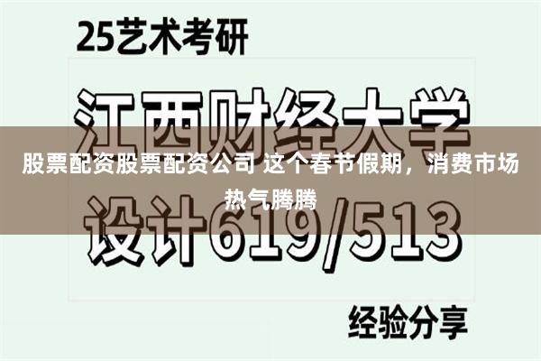股票配资股票配资公司 这个春节假期，消费市场热气腾腾