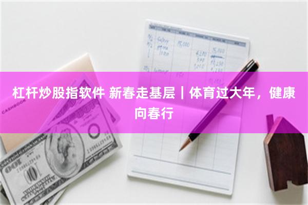 杠杆炒股指软件 新春走基层｜体育过大年，健康向春行