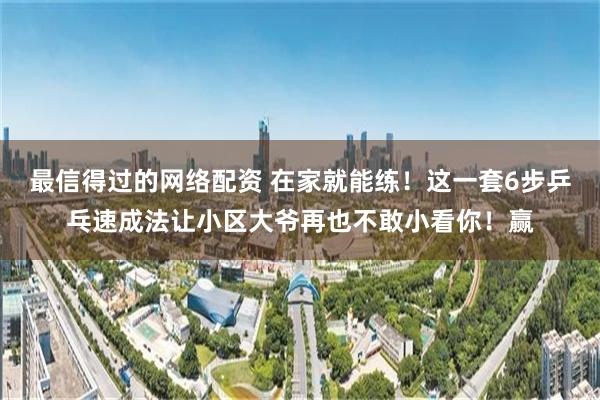 最信得过的网络配资 在家就能练！这一套6步乒乓速成法让小区大爷再也不敢小看你！赢
