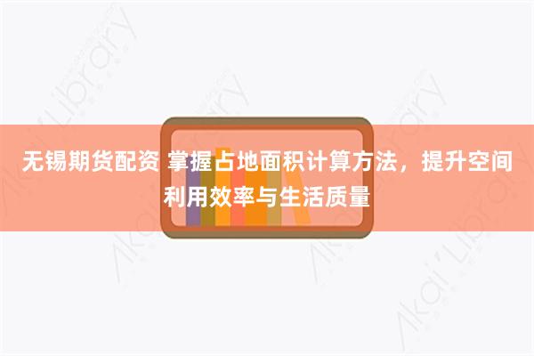 无锡期货配资 掌握占地面积计算方法，提升空间利用效率与生活质量