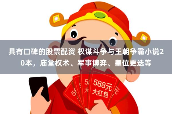 具有口碑的股票配资 权谋斗争与王朝争霸小说20本，庙堂权术、军事博弈、皇位更迭等