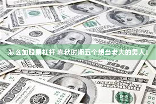 怎么加股票杠杆 春秋时期五个想当老大的男人！