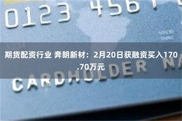 期货配资行业 奔朗新材：2月20日获融资买入170.70万元