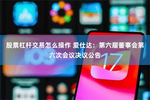 股票杠杆交易怎么操作 爱仕达：第六届董事会第六次会议决议公告
