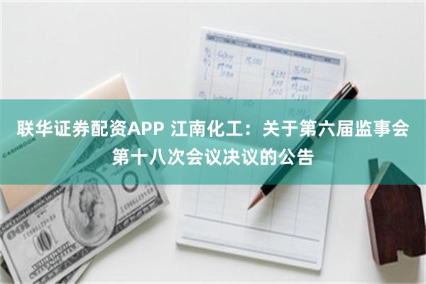 联华证券配资APP 江南化工：关于第六届监事会第十八次会议决议的公告
